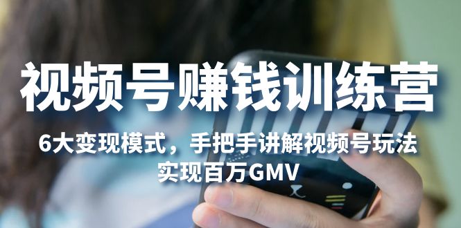 （5147期）视频号赚钱训练营：6大变现模式，对平台的各项功能详细讲解，实现百万GMV-副业宝典