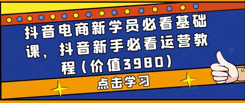 （5134期）抖音电商新学员必看基础课，抖音新手必看运营教程(价值3980)-副业宝典