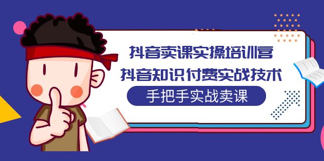 （5148期）抖音卖课实操培训营：抖音知识付费实战技术，手把手实战课！-副业宝典