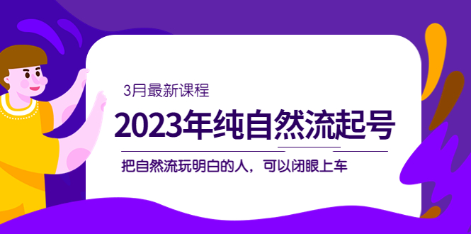 （5143期）2023年纯自然流·起号课程，把自然流·玩明白的人 可以闭眼上车（3月更新）-副业宝典