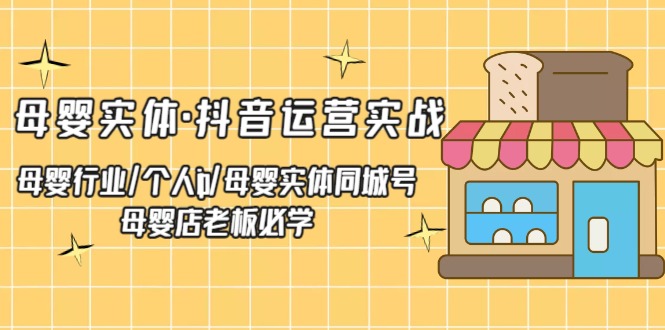 （5156期）母婴实体·抖音运营实战 母婴行业·个人ip·母婴实体同城号 母婴店老板必学-副业宝典