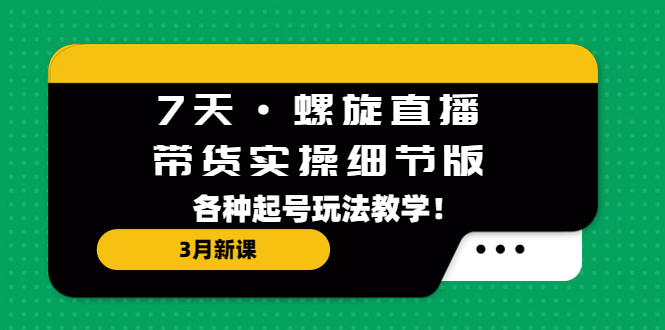 （5165期）7天·螺旋直播·带货实操细节版：3月新课，各种起号玩法教学！-副业宝典