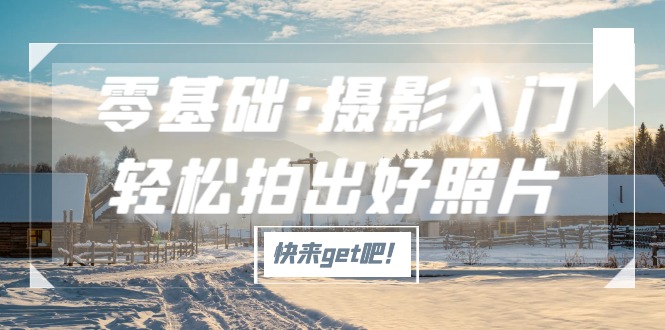 （5166期）零基础·摄影入门，轻松拍出好照片（适用佳能、索尼、尼康、富士用户）-副业宝典