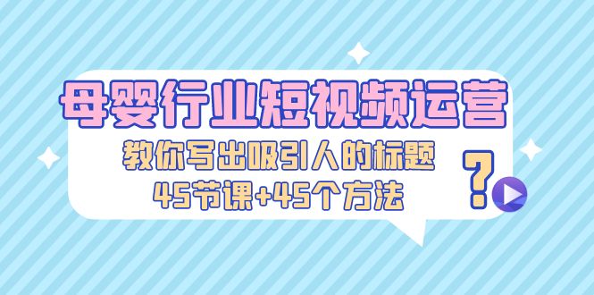 （5146期）母婴行业短视频运营：教你写个吸引人的标题，45节课+45个方法-副业宝典