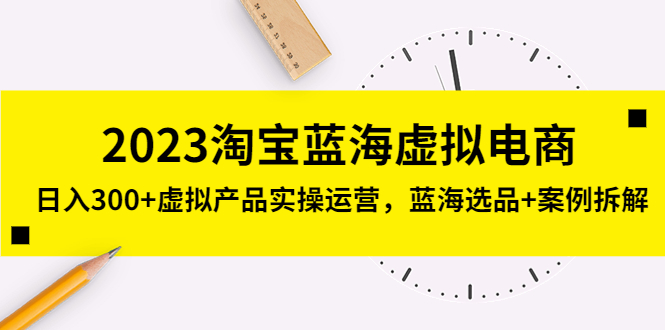 （5164期）2023淘宝蓝海虚拟电商，日入300+虚拟产品实操运营，蓝海选品+案例拆解-副业宝典