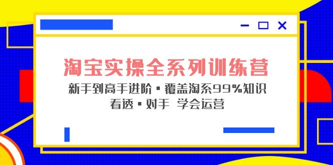 （5172期）淘宝实操全系列训练营 新手到高手进阶·覆盖·99%知识 看透·对手 学会运营-副业宝典