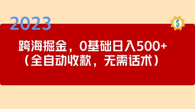 （5183期）2023跨海掘金长期项目，小白也能日入500+全自动收款 无需话术-副业宝典