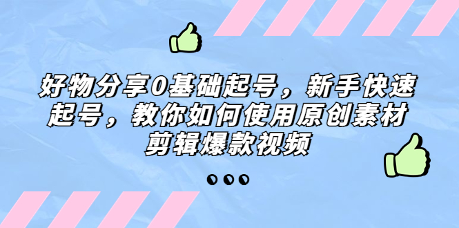 （5241期）好物分享0基础起号，新手快速起号，教你如何使用原创素材剪辑爆款视频-副业宝典