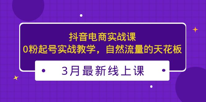（5253期）3月最新抖音电商实战课：0粉起号实战教学，自然流量的天花板-副业宝典