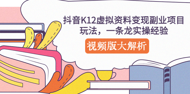 （5257期）抖音K12虚拟资料变现副业项目玩法，一条龙实操经验，视频版大解析-副业宝典