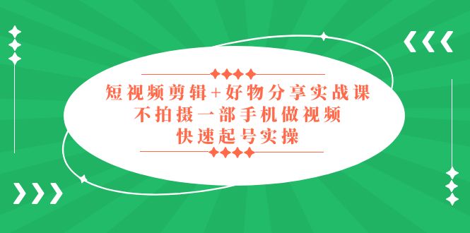 （5269期）短视频剪辑+好物分享实战课，无需拍摄一部手机做视频，快速起号实操！-副业宝典