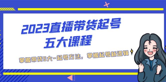 （5268期）2023直播带货起号五大课程，掌握带货5大-起号方法，掌握起新号逻辑-副业宝典