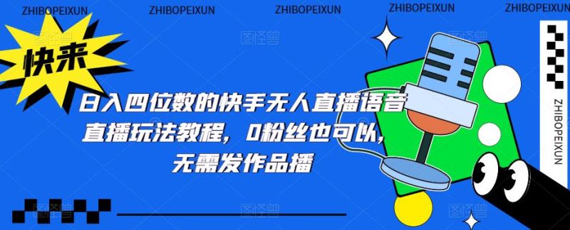 （5284期）日入四位数的快手无人直播语音直播玩法教程，0粉丝也可以，无需发作品-副业宝典