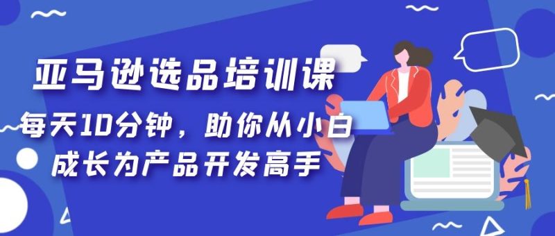 （5290期）亚马逊选品培训课，每天10分钟，助你从小白成长为产品开发高手！-副业宝典