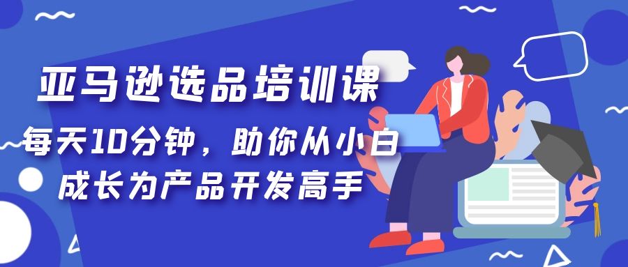 （5290期）亚马逊选品培训课，每天10分钟，助你从小白成长为产品开发高手！-副业宝典