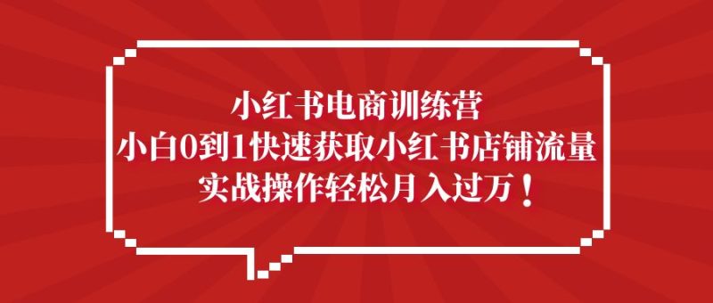 （5309期）小红书电商训练营，小白0到1快速获取小红书店铺流量，实战操作月入过万-副业宝典