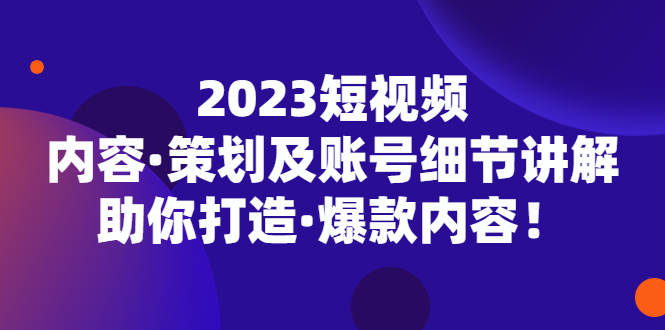 （5278期）2023短视频内容·策划及账号细节讲解，助你打造·爆款内容！-副业宝典