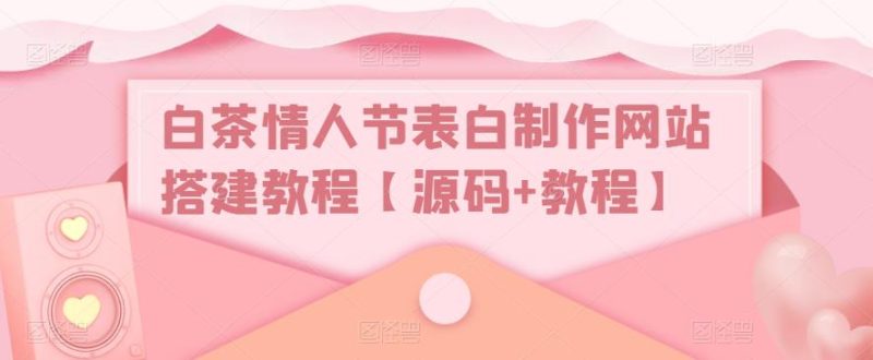 （5306期）白茶情人节表白制作网站搭建教程【源码+视频教程】-副业宝典