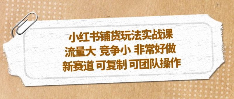 （5291期）小红书铺货玩法实战课，流量大 竞争小 非常好做 新赛道 可复制 可团队操作-副业宝典