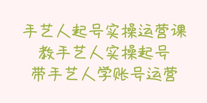 （5336期）手艺人起号实操运营课，教手艺人实操起号，带手艺人学账号运营-副业宝典