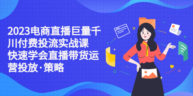 （5360期）2023电商直播巨量千川付费投流实战课，快速学会直播带货运营投放·策略-副业宝典
