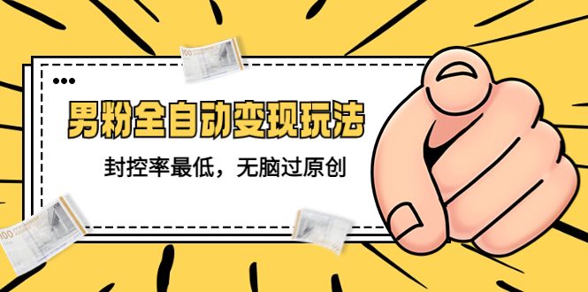 （5347期）价值1980的男粉全自动变现玩法，封控率最低，无脑过原创-副业宝典