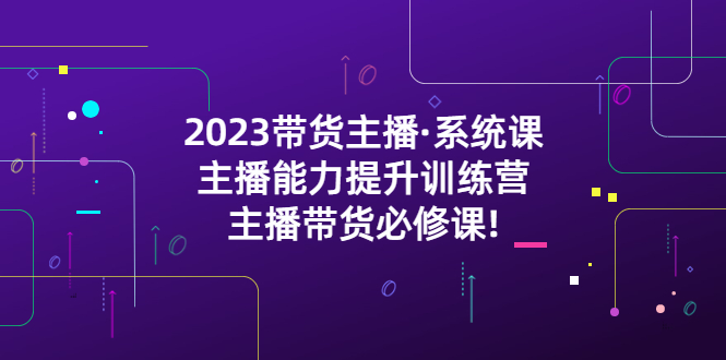 （5359期）2023带货主播·系统课，主播能力提升训练营，主播带货必修课!-副业宝典