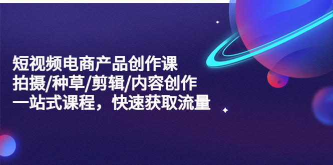 （5377期）短视频电商产品创作课，拍摄/种草/剪辑/内容创作/一站式课程 快速获取流量-副业宝典