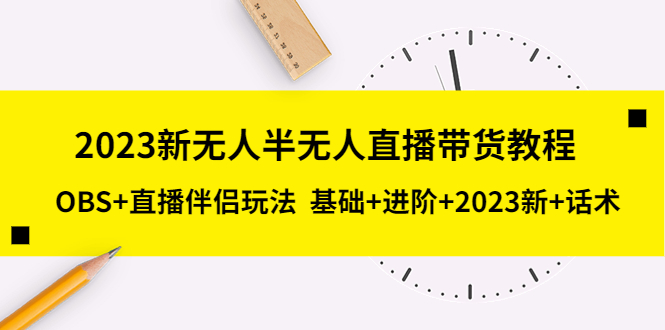 （5378期）2023新无人半无人直播带货教程 OBS+直播伴侣玩法  基础+进阶+2023新课+话术-副业宝典