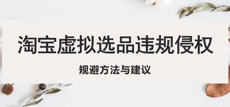 （5399期）淘宝虚拟违规侵权规避方法与建议，6个部分详细讲解，做虚拟资源必看！-副业宝典