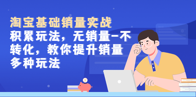 （5405期）淘宝基础销量实战-积累玩法，无销量-不转化，教你提升销量多种玩法-副业宝典