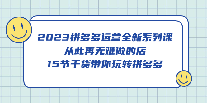 （5414期）2023拼多多运营全新系列课，从此再无难做的店，15节干货带你玩转拼多多-副业宝典
