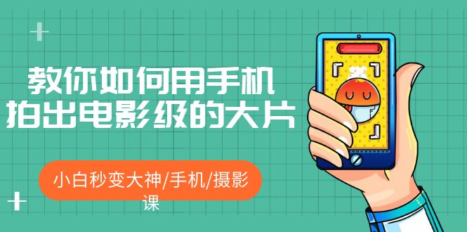 （5424期）教你如何用手机拍出电影级的大片，小白秒变大神/手机/摄影课!！-副业宝典