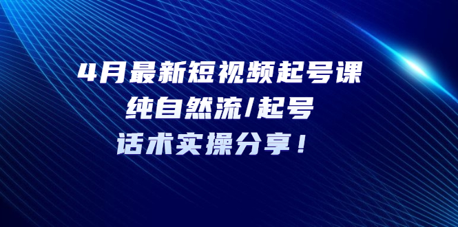 （5433期）4月最新短视频起号课：纯自然流/起号，话术实操分享！-副业宝典