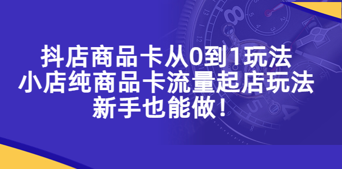 （5447期）抖店商品卡从0到1玩法，小店纯商品卡流量起店玩法，新手也能做！-副业宝典