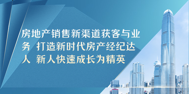 （5448期）房地产销售新渠道获客与业务 打造新时代房产经纪达人 新人快速成长为精英-副业宝典