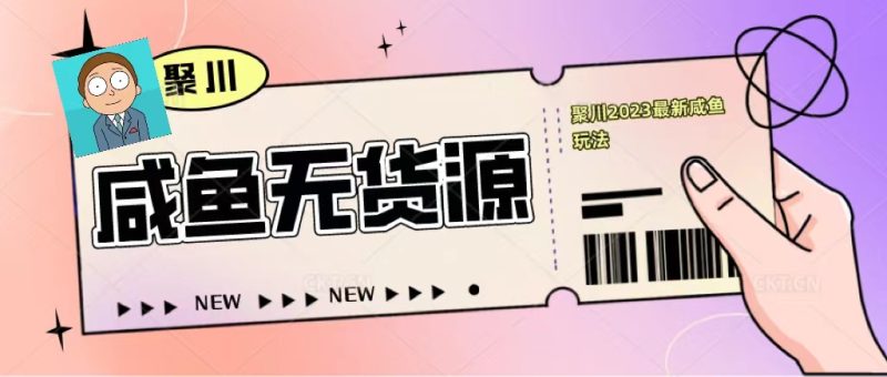 （5485期）聚川2023闲鱼无货源最新经典玩法：基础认知+爆款闲鱼选品+快速找到货源-副业宝典