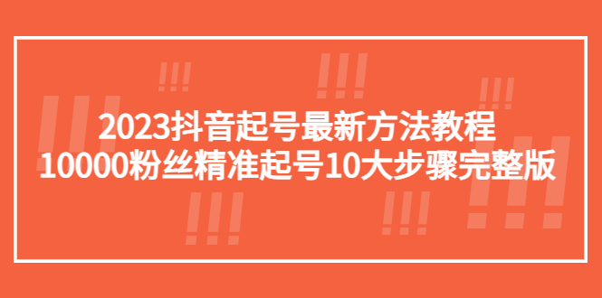 （5459期）2023抖音起号最新方法教程：10000粉丝精准起号10大步骤完整版-副业宝典
