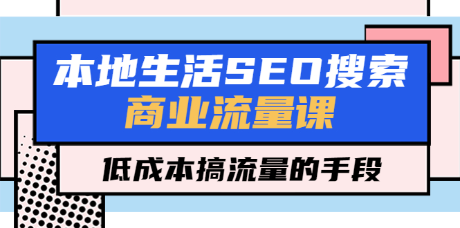 （5482期）本地生活SEO搜索商业流量课，低成本搞流量的手段（7节视频课）-副业宝典