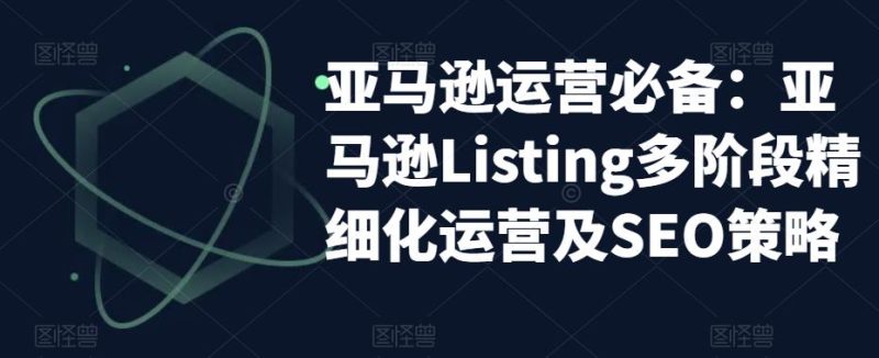 （5479期）亚马逊2023运营实操：亚马逊Listing多阶段/精细化运营及SEO策略-副业宝典