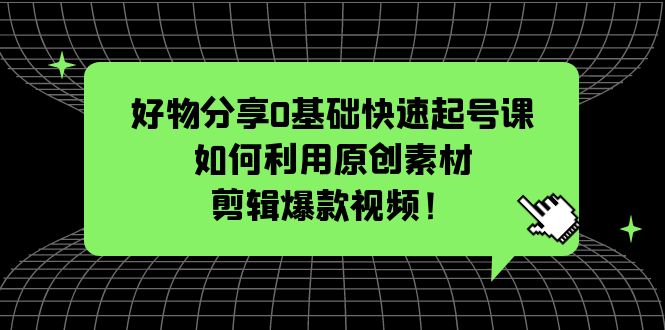 （5509期）好物分享0基础快速起号课：如何利用原创素材剪辑爆款视频！-副业宝典