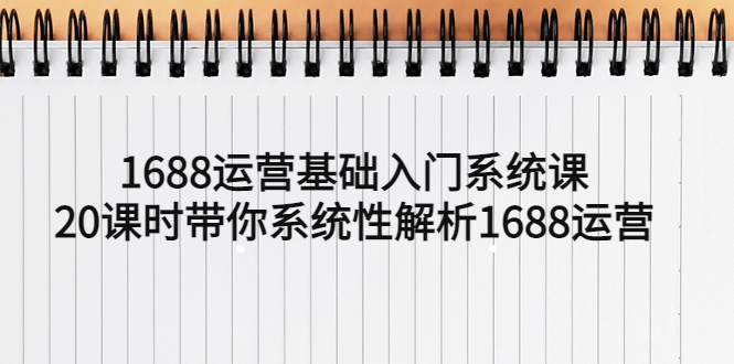 （5488期）1688运营基础入门系统课，20课时带你系统性解析1688运营-副业宝典