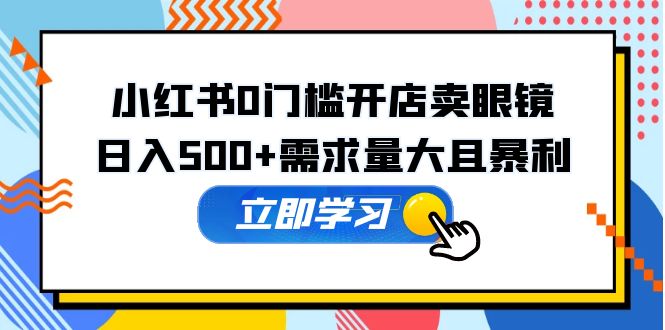 （5533期）小红书0门槛开店卖眼镜，日入500+需求量大且暴利，一部手机可操作-副业宝典