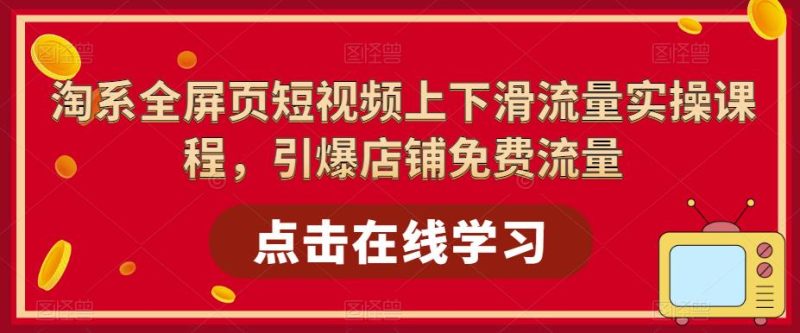 （5547期）淘系-全屏页短视频上下滑流量实操课程，引爆店铺免费流量（87节视频课）-副业宝典