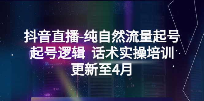 （5528期）抖音直播-纯自然流量起号，起号逻辑  话术实操培训（更新至4月）-副业宝典