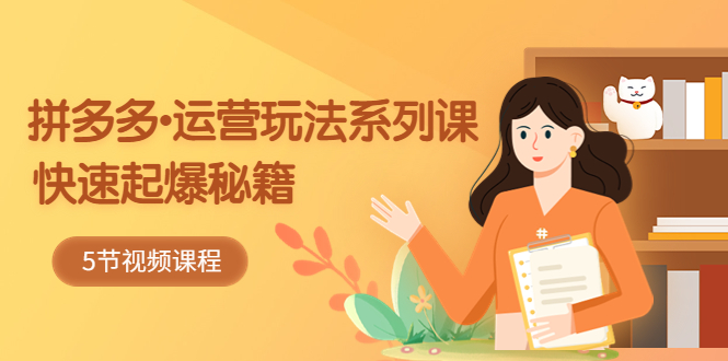 （5566期）2023拼多多-运营玩法系列课：快速起爆秘籍（5节视频课）-副业宝典