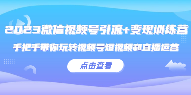 （5548期）2023微信视频号引流+变现训练营：手把手带你玩转视频号短视频和直播运营!-副业宝典