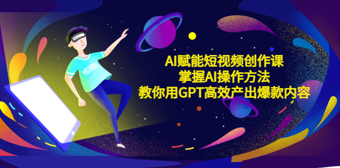 （5554期）AI赋能短视频创作课，掌握AI操作方法，教你用AI高效产出爆款内容-副业宝典