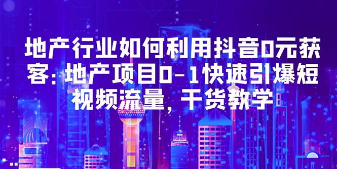 （5549期）地产行业如何利用抖音0元获客：地产项目0-1快速引爆短视频流量，干货教学-副业宝典