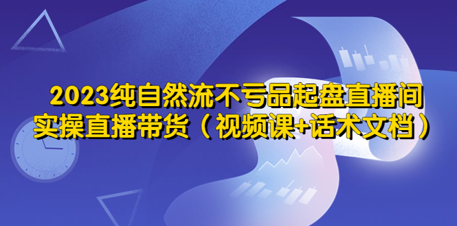 （5557期）2023纯自然流不亏品起盘直播间，实操直播带货（视频课+话术文档）-副业宝典
